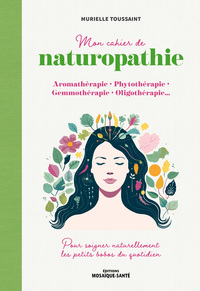 MON CAHIER DE NATUROPATHIE - AROMATHERAPIE, PHYTOTHERAPIE, GEMMOTHERAPIE, OLIGOTHERAPIE  POUR SOIGNE