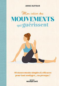 MON CAHIER DES MOUVEMENTS QUI GUERISSENT - 40 MOUVEMENTS SIMPLES & EFFICACES POUR TOUT SOULAGER  OU