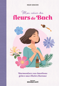 MON CAHIER DES FLEURS DE BACH - HARMONISEZ VOS EMOTIONS GRACE AUX ELIXIRS FLORAUX
