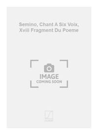 SEMINO, CHANT A SIX VOIX, XVIII FRAGMENT DU POEME CHANT