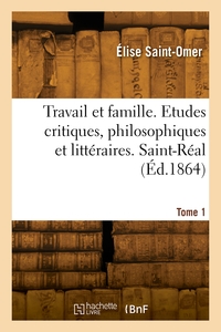 Travail et famille. Etudes critiques, philosophiques et littéraires. Saint-Réal. Tome 1