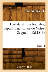 L'ART DE VERIFIER LES DATES, DEPUIS LA NAISSANCE DE NOTRE-SEIGNEUR. TOME 18