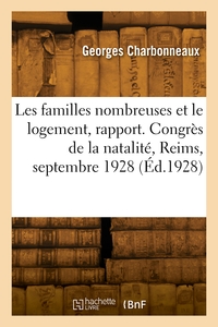 LES FAMILLES NOMBREUSES ET LE LOGEMENT, RAPPORT. CONGRES DE LA NATALITE, REIMS, 27-30 SEPTEMBRE 1928