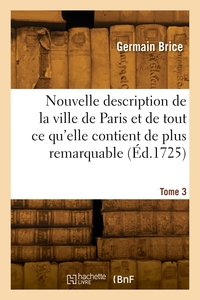 Nouvelle description de la ville de Paris et de tout ce qu'elle contient de plus remarquable. Tome 3