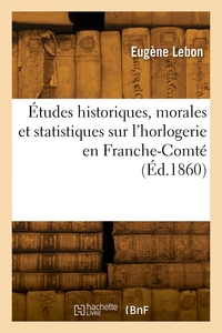 ETUDES HISTORIQUES, MORALES ET STATISTIQUES SUR L'HORLOGERIE EN FRANCHE-COMTE