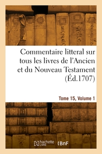 COMMENTAIRE LITTERAL SUR TOUS LES LIVRES DE L'ANCIEN ET DU NOUVEAU TESTAMENT. TOME 15, VOLUME 1