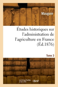 ETUDES HISTORIQUES SUR L'ADMINISTRATION DE L'AGRICULTURE EN FRANCE. TOME 3