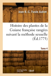 Histoire des plantes de la Guiane française rangées suivant la méthode sexuelle. Tome 4