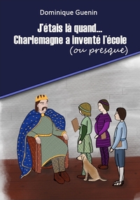 J'ÉTAIS LÀ QUAND...CHARLEMAGNE A INVENTÉ L'ÉCOLE (OU PRESQUE)