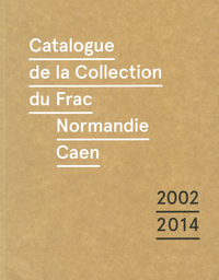 CATALOGUE RAISONNE DE LA COLLECTION DU FRAC DE NORMANDIE CAEN (2002-2014)