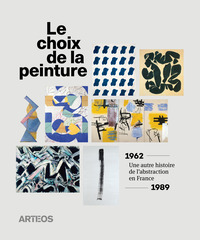 LE CHOIX DE LA PEINTURE - UNE AUTRE HISTOIRE DE L ABSTRACTION, EN FRANCE, 1962-1989