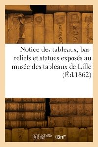 NOTICE DES TABLEAUX, BAS-RELIEFS ET STATUES EXPOSES DANS LES GALERIES DU MUSEE DES TABLEAUX DE LILLE