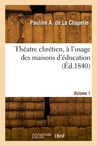 THEATRE CHRETIEN, A L'USAGE DES MAISONS D'EDUCATION. VOLUME 1