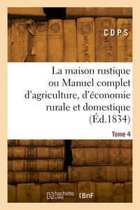 LA MAISON RUSTIQUE OU MANUEL COMPLET D'AGRICULTURE, D'ECONOMIE RURALE ET DOMESTIQUE. TOME 4