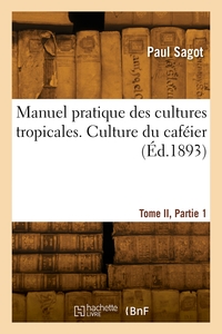 Manuel pratique des cultures tropicales. Tome II, Partie 1. Culture du caféier