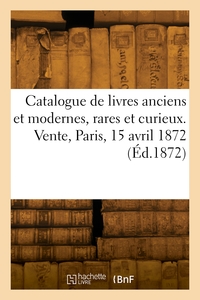 CATALOGUE DE LIVRES ANCIENS ET MODERNES, RARES ET CURIEUX. VENTE, PARIS, 15 AVRIL 1872