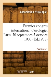 PREMIER CONGRES INTERNATIONAL D'UROLOGIE, PARIS, 30 SEPTEMBRE-3 OCTOBRE 1908. FASCICULE 1