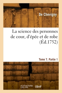 LA SCIENCE DES PERSONNES DE COUR, D'EPEE ET DE ROBE. TOME 7. PARTIE 1