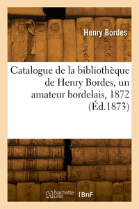 CATALOGUE DE LA BIBLIOTHEQUE DE HENRY BORDES, UN AMATEUR BORDELAIS, 1872