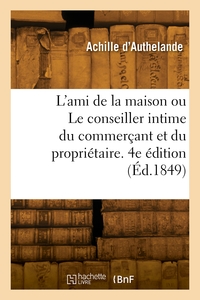 L'AMI DE LA MAISON OU LE CONSEILLER INTIME DU COMMERCANT ET DU PROPRIETAIRE. 4E EDITION