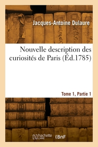 NOUVELLE DESCRIPTION DES CURIOSITES DE PARIS. TOME 1, PARTIE 1