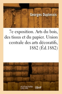 7e exposition. Arts du bois, des tissus et du papier. Union centrale des arts décoratifs, 1882