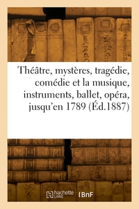 LE THEATRE, MYSTERES, TRAGEDIE, COMEDIE ET LA MUSIQUE, INSTRUMENTS, BALLET, OPERA, JUSQU'EN 1789