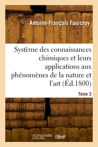 SYSTEME DES CONNAISSANCES CHIMIQUES, LEURS APPLICATIONS AUX PHENOMENES DE LA NATURE ET L'ART. TOME 3