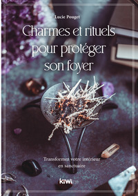 CHARMES ET RITUELS POUR PROTEGER SON FOYER - TRANSFORMEZ VOTRE INTERIEUR EN SANCTUAIRE