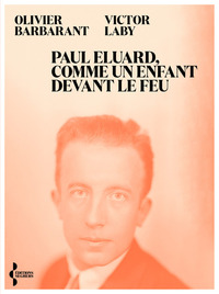 Paul Eluard, comme un enfant devant le feu - Itinéraire d'un poète du XXe siècle