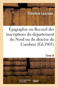 EPIGRAPHIE OU RECUEIL DES INSCRIPTIONS DU DEPARTEMENT DU NORD OU DU DIOCESE DE CAMBRAI. TOME III