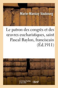 LE PATRON DES CONGRES ET DES OEUVRES EUCHARISTIQUES, SAINT PASCAL BAYLON, FRANCISCAIN - : SA VIE, SO