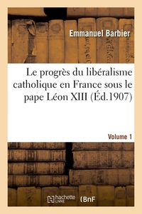 LE PROGRES DU LIBERALISME CATHOLIQUE EN FRANCE SOUS LE PAPE LEON XIII. VOLUME 1 - : HISTOIRE DOCUMEN