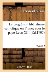 LE PROGRES DU LIBERALISME CATHOLIQUE EN FRANCE SOUS LE PAPE LEON XIII. VOLUME 2 - : HISTOIRE DOCUMEN