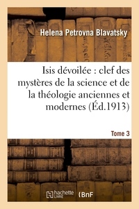 ISIS DEVOILEE : CLEF DES MYSTERES DE LA SCIENCE ET DE LA THEOLOGIE ANCIENNES ET MODERNES. T. 3