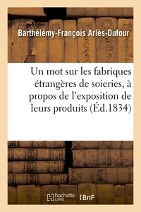 UN MOT SUR LES FABRIQUES ETRANGERES DE SOIERIES, A PROPOS DE L'EXPOSITION DE LEURS PRODUITS FAITE -