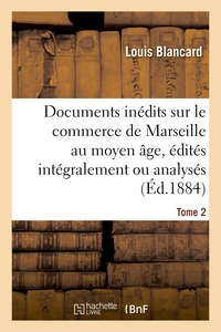 Documents inédits sur le commerce de Marseille au moyen âge, édités intégralement ou analysés. T 2