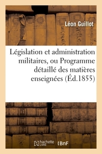 LEGISLATION ET ADMINISTRATION MILITAIRES, OU PROGRAMME DETAILLE DES MATIERES ENSEIGNEES - A L'ECOLE