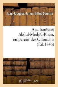 A SA HAUTESSE ABDUL-MEDJID-KHAN, EMPEREUR DES OTTOMANS, EPITRE ADRESSEE PAR J.-J. GILLET-DAMITTE - A