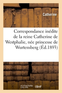 CORRESPONDANCE INEDITE DE LA REINE CATHERINE DE WESTPHALIE, NEE PRINCESSE DE WURTEMBERG - , AVEC SA