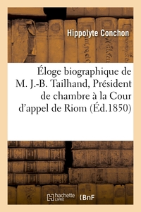 ELOGE BIOGRAPHIQUE DE M. J.-B. TAILHAND, PRESIDENT DE CHAMBRE A LA COUR D'APPEL DE RIOM - ET DIRECTE