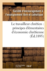LE TRAVAILLEUR CHRETIEN : PRINCIPES ELEMENTAIRES D'ECONOMIE CHRETIENNE A L'USAGE - DES ECOLES PRIMAI