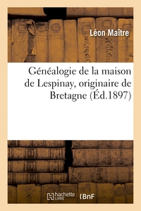 GENEALOGIE DE LA MAISON DE LESPINAY, ORIGINAIRE DE BRETAGNE, REDIGEE D'APRES LES TITRES AUTHENTIQUES