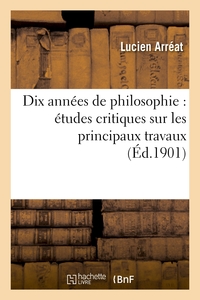 DIX ANNEES DE PHILOSOPHIE : ETUDES CRITIQUES SUR LES PRINCIPAUX TRAVAUX PUBLIES DE 1891 A 1900