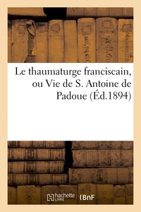LE THAUMATURGE FRANCISCAIN, OU VIE DE S. ANTOINE DE PADOUE