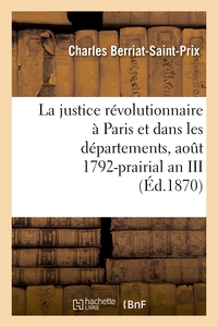LA JUSTICE REVOLUTIONNAIRE A PARIS ET DANS LES DEPARTEMENTS, AOUT 1792-PRAIRIAL AN III - : D'APRES D