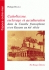 Catholicisme, esclavage et acculturation - dans la Caraïbe francophone et en Guyane au XIXe siècle