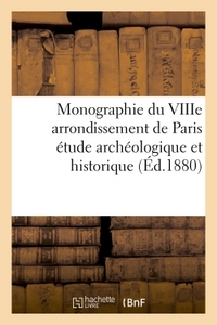 MONOGRAPHIE DU VIIIE ARRONDISSEMENT DE PARIS ETUDE ARCHEOLOGIQUE ET HISTORIQUE AVEC NEUF PLANCHES