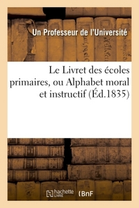 LE LIVRET DES ECOLES PRIMAIRES, OU ALPHABET MORAL ET INSTRUCTIF . PAR UN PROFESSEUR DE L'UNIVERSITE