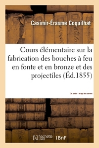 COURS ELEMENTAIRE SUR LA FABRICATION DES BOUCHES A FEU EN FONTE ET EN BRONZE ET DES PROJECTILES 2E -